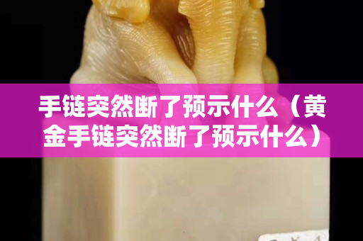 手链突然断了预示什么（黄金手链突然断了预示什么）