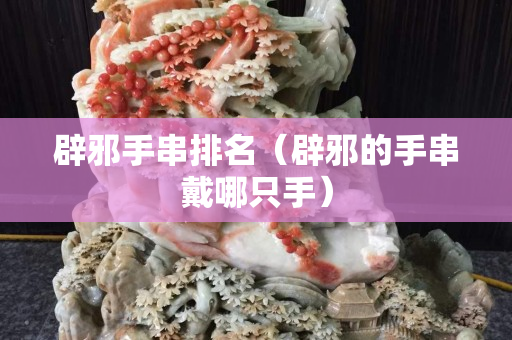 辟邪手串排名（辟邪的手串戴哪只手）