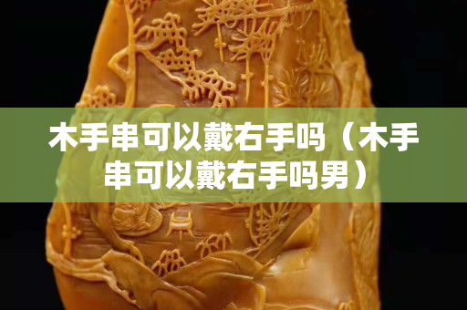 木手串可以戴右手吗（木手串可以戴右手吗男）