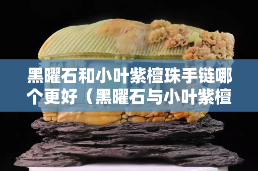 黑曜石和小叶紫檀珠手链哪个更好（黑曜石与小叶紫檀）