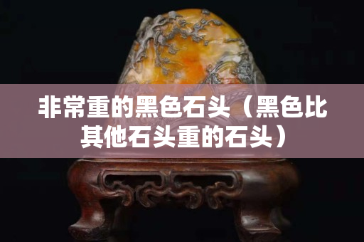 非常重的黑色石头（黑色比其他石头重的石头）