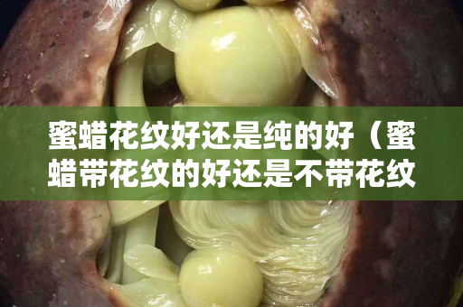 蜜蜡花纹好还是纯的好（蜜蜡带花纹的好还是不带花纹的好）