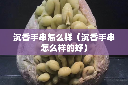 沉香手串怎么样（沉香手串怎么样的好）