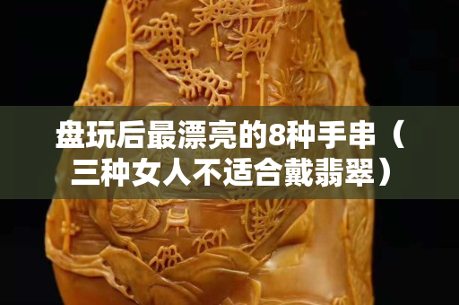 盘玩后最漂亮的8种手串（三种女人不适合戴翡翠）