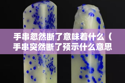 手串忽然断了意味着什么（手串突然断了预示什么意思）