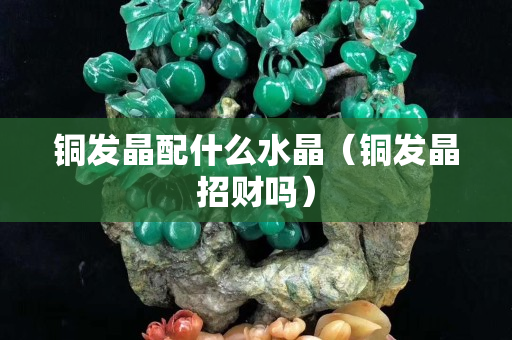 铜发晶配什么水晶（铜发晶招财吗）