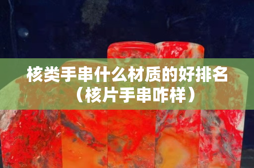 核类手串什么材质的好排名（核片手串咋样）