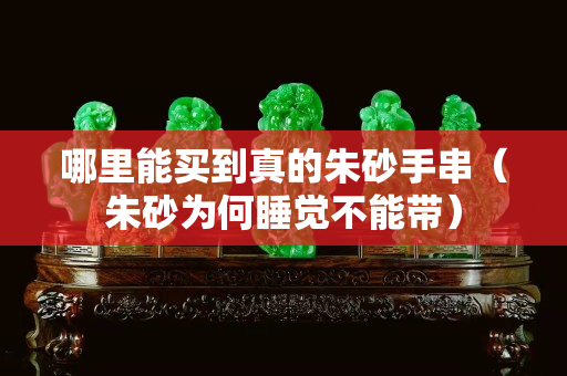 哪里能买到真的朱砂手串（朱砂为何睡觉不能带）