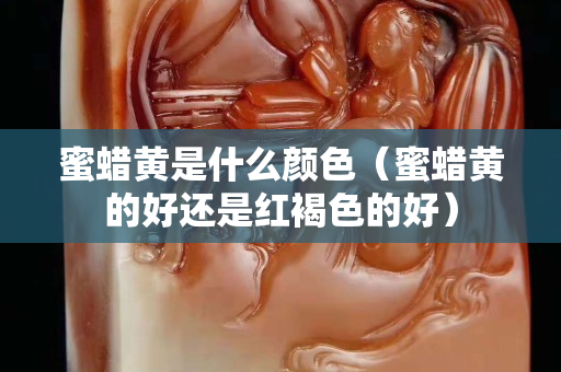 蜜蜡黄是什么颜色（蜜蜡黄的好还是红褐色的好）