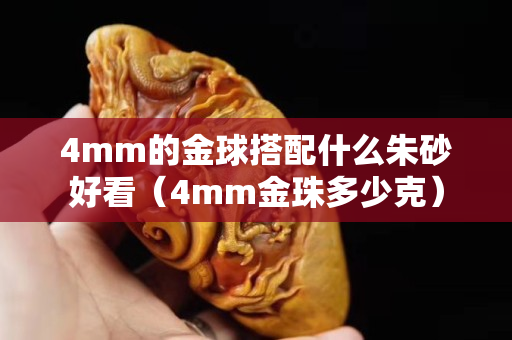 4mm的金球搭配什么朱砂好看（4mm金珠多少克）