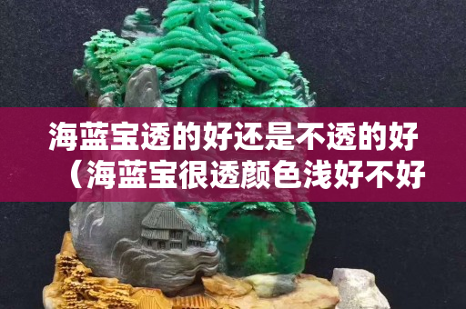 海蓝宝透的好还是不透的好（海蓝宝很透颜色浅好不好）
