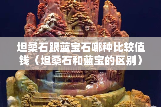 坦桑石跟蓝宝石哪种比较值钱（坦桑石和蓝宝的区别）
