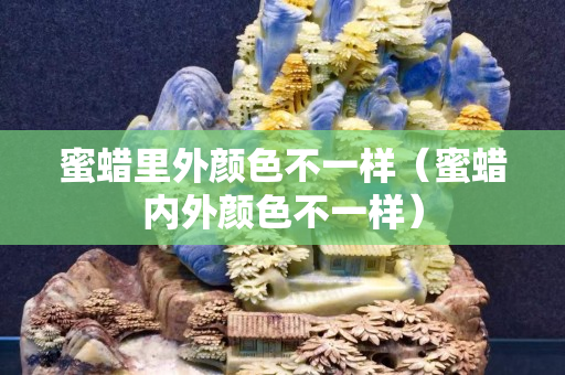 蜜蜡里外颜色不一样（蜜蜡内外颜色不一样）