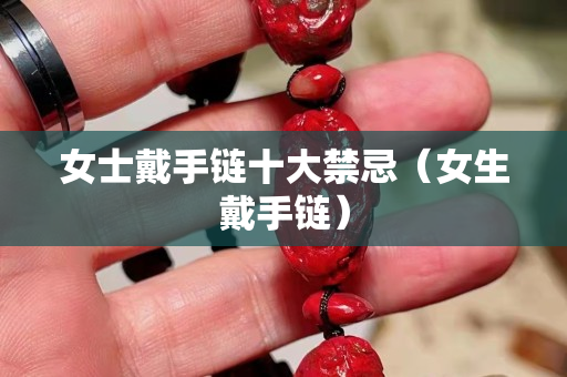 女士戴手链十大禁忌（女生戴手链）