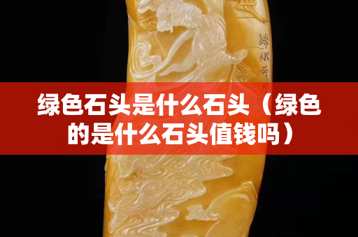 绿色石头是什么石头（绿色的是什么石头值钱吗）