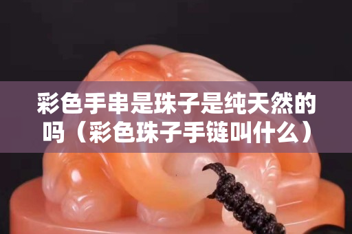 彩色手串是珠子是纯天然的吗（彩色珠子手链叫什么）