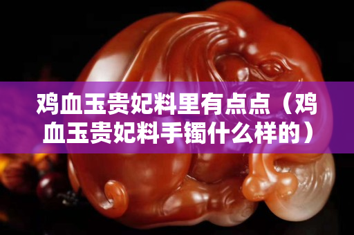 鸡血玉贵妃料里有点点（鸡血玉贵妃料手镯什么样的）