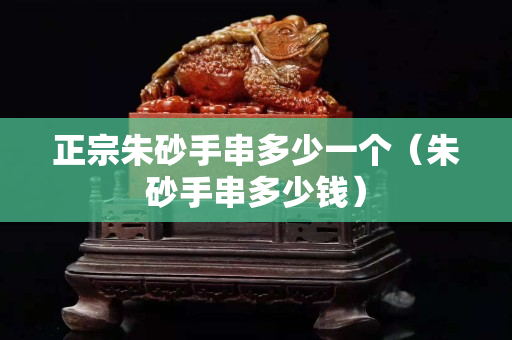正宗朱砂手串多少一个（朱砂手串多少钱）