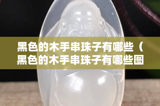 黑色的木手串珠子有哪些（黑色的木手串珠子有哪些图片）
