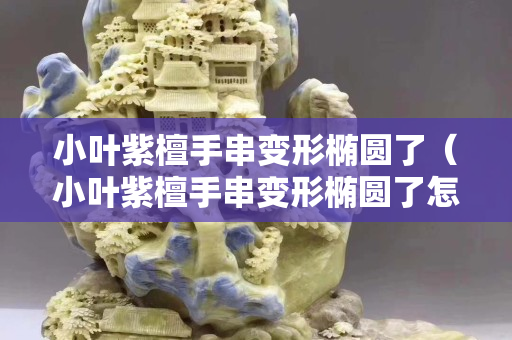 小叶紫檀手串变形椭圆了（小叶紫檀手串变形椭圆了怎么处理）