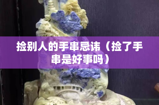 捡别人的手串忌讳（捡了手串是好事吗）
