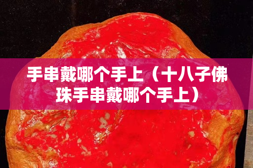 手串戴哪个手上（十八子佛珠手串戴哪个手上）