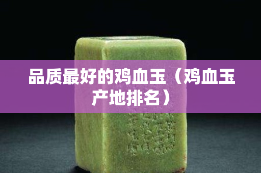 品质最好的鸡血玉（鸡血玉产地排名）