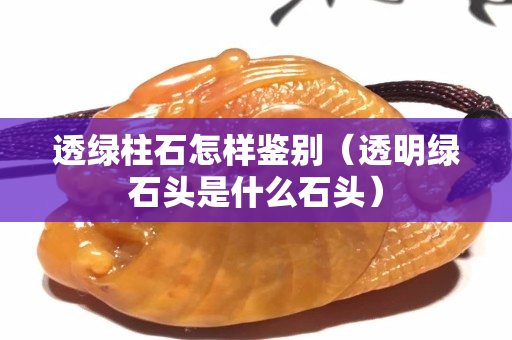 透绿柱石怎样鉴别（透明绿石头是什么石头）
