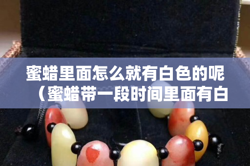 蜜蜡里面怎么就有白色的呢（蜜蜡带一段时间里面有白色像蜡一样的东西）