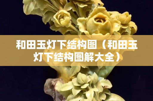 和田玉灯下结构图（和田玉灯下结构图解大全）