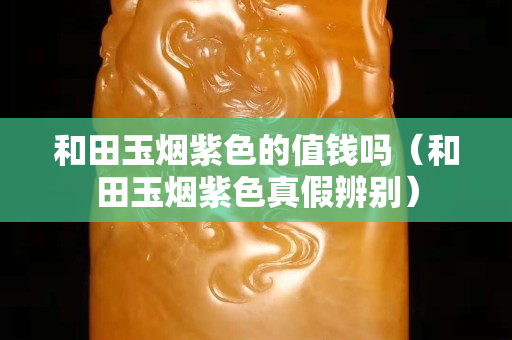 和田玉烟紫色的值钱吗（和田玉烟紫色真假辨别）