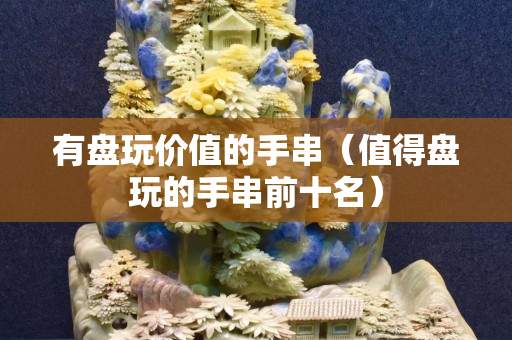 有盘玩价值的手串（值得盘玩的手串前十名）