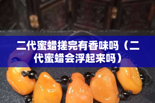 二代蜜蜡搓完有香味吗（二代蜜蜡会浮起来吗）