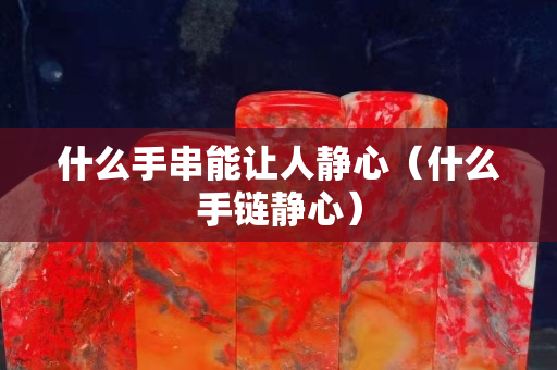 什么手串能让人静心（什么手链静心）