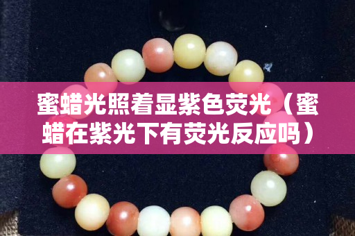 蜜蜡光照着显紫色荧光（蜜蜡在紫光下有荧光反应吗）