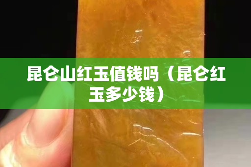 昆仑山红玉值钱吗（昆仑红玉多少钱）