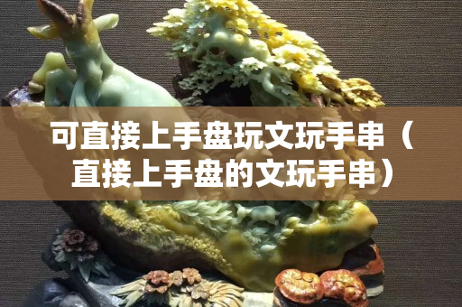 可直接上手盘玩文玩手串（直接上手盘的文玩手串）
