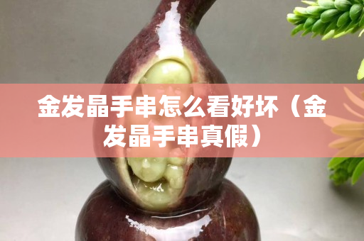 金发晶手串怎么看好坏（金发晶手串真假）