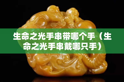 生命之光手串带哪个手（生命之光手串戴哪只手）
