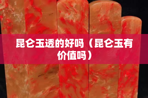 昆仑玉透的好吗（昆仑玉有价值吗）