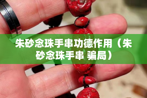 朱砂念珠手串功德作用（朱砂念珠手串 骗局）