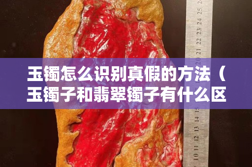玉镯怎么识别真假的方法（玉镯子和翡翠镯子有什么区别）