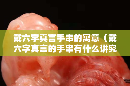 戴六字真言手串的寓意（戴六字真言的手串有什么讲究吗）