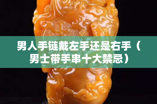 男人手链戴左手还是右手（男士带手串十大禁忌）