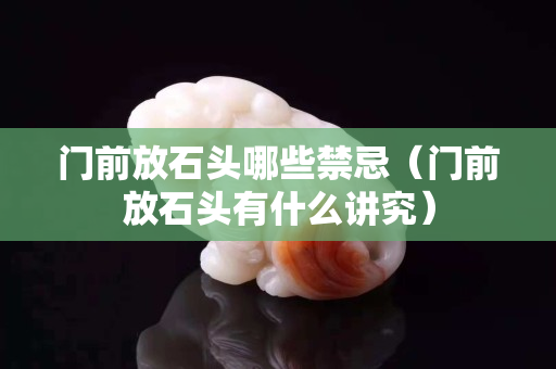 门前放石头哪些禁忌（门前放石头有什么讲究）