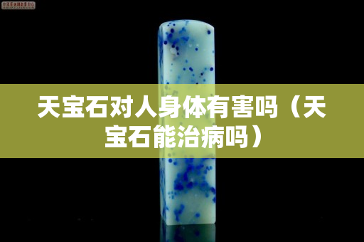 天宝石对人身体有害吗（天宝石能治病吗）