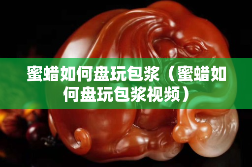 蜜蜡如何盘玩包浆（蜜蜡如何盘玩包浆视频）