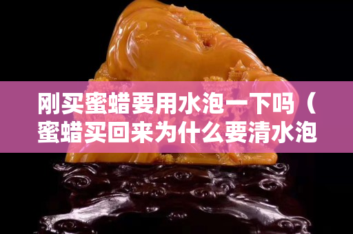 刚买蜜蜡要用水泡一下吗（蜜蜡买回来为什么要清水泡）