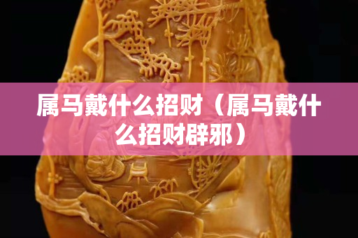 属马戴什么招财（属马戴什么招财辟邪）