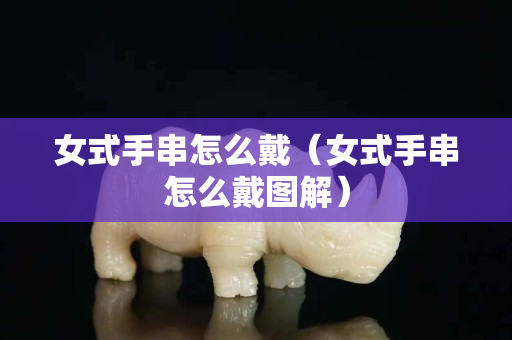 女式手串怎么戴（女式手串怎么戴图解）